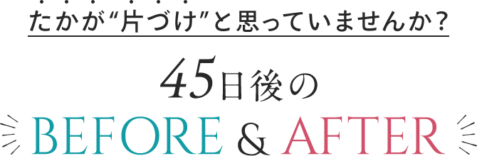 たかが片づけ、と思っていませんか？45日後のビフォーアフター