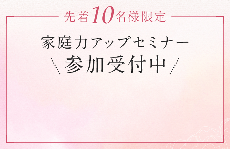 先着10名様限定 家庭力アップセミナー参加受付中