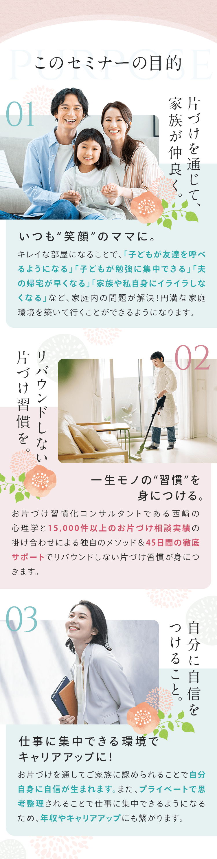 このセミナーの目的 ①片づけを通じて、家族が仲良く。いつも笑顔のママに ②リバウンドしない片づけ習慣 一生モノの習慣を身につける ③自分に自信をつけること 仕事に集中できる環境でキャリアアップに