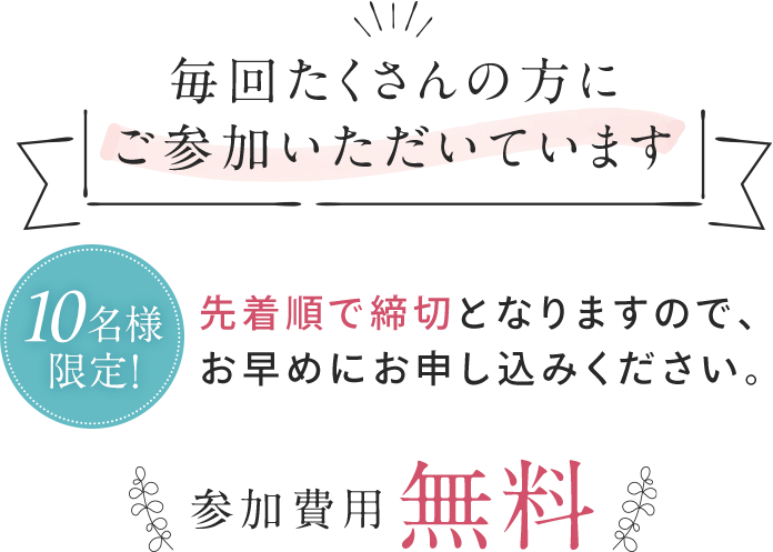 毎回たくさんの方にご参加いただいています 各回10名様限定 先着順で締切となりますのでお早めにお申し込みください